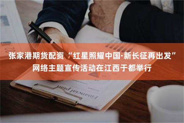 张家港期货配资 “红星照耀中国·新长征再出发”网络主题宣传活动在江西于都举行