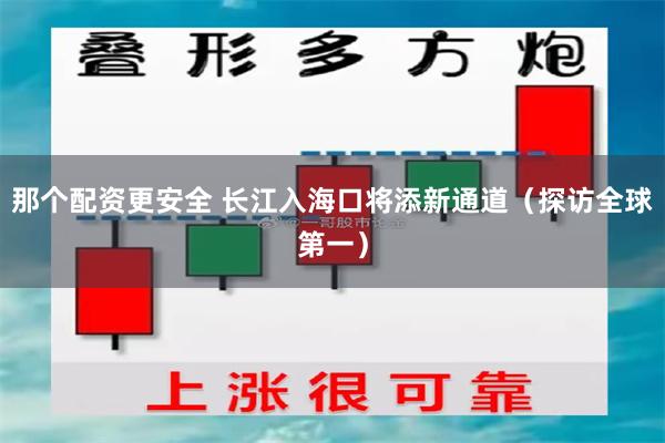 那个配资更安全 长江入海口将添新通道（探访全球第一）