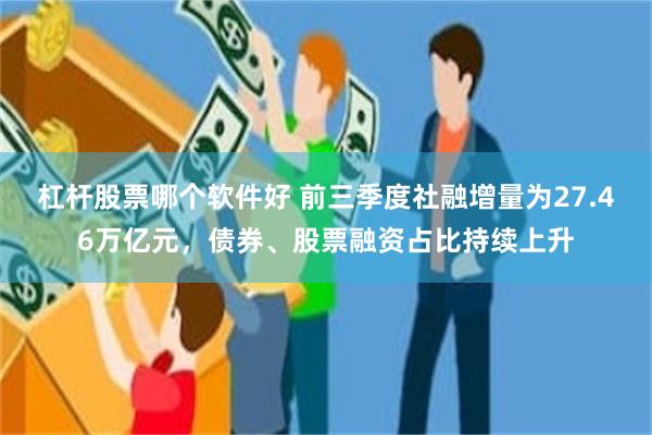 杠杆股票哪个软件好 前三季度社融增量为27.46万亿元，债券、股票融资占比持续上升