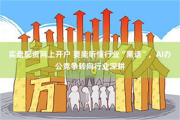 实盘配资网上开户 要能听懂行业“黑话”，AI办公竞争转向行业深耕