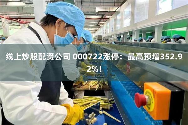 线上炒股配资公司 000722涨停：最高预增352.92%！