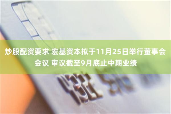 炒股配资要求 宏基资本拟于11月25日举行董事会会议 审议截至9月底止中期业绩