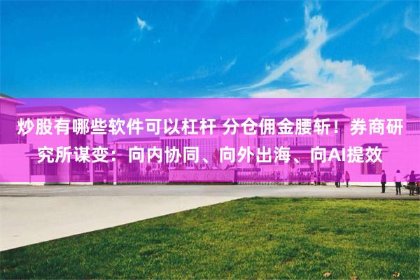 炒股有哪些软件可以杠杆 分仓佣金腰斩！券商研究所谋变：向内协同、向外出海、向AI提效