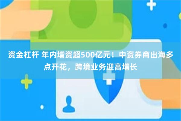 资金杠杆 年内增资超500亿元！中资券商出海多点开花，跨境业务迎高增长