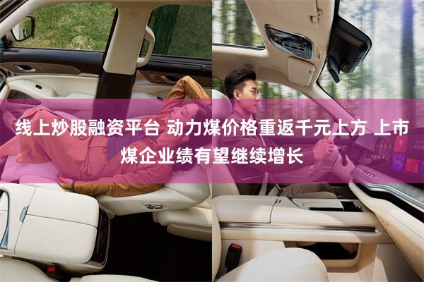线上炒股融资平台 动力煤价格重返千元上方 上市煤企业绩有望继续增长