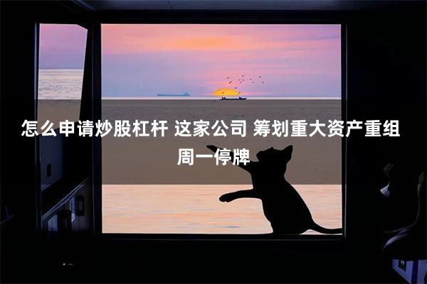 怎么申请炒股杠杆 这家公司 筹划重大资产重组 周一停牌