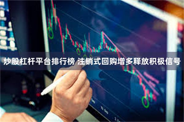 炒股杠杆平台排行榜 注销式回购增多释放积极信号