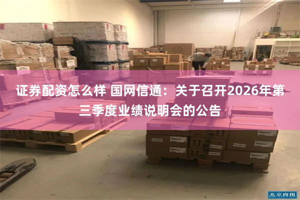 证券配资怎么样 国网信通：关于召开2026年第三季度业绩说明会的公告
