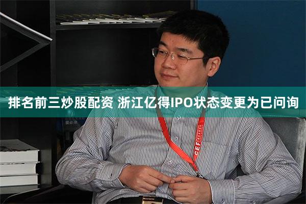 排名前三炒股配资 浙江亿得IPO状态变更为已问询