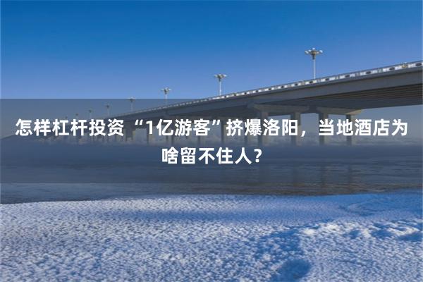 怎样杠杆投资 “1亿游客”挤爆洛阳，当地酒店为啥留不住人？