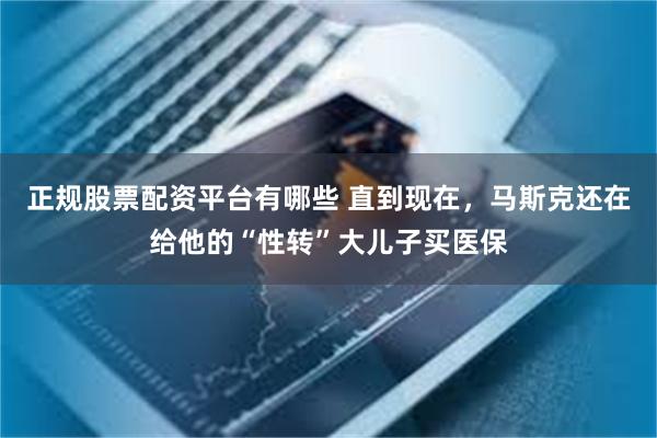正规股票配资平台有哪些 直到现在,马斯克还在给他的“性转”大儿子买医保