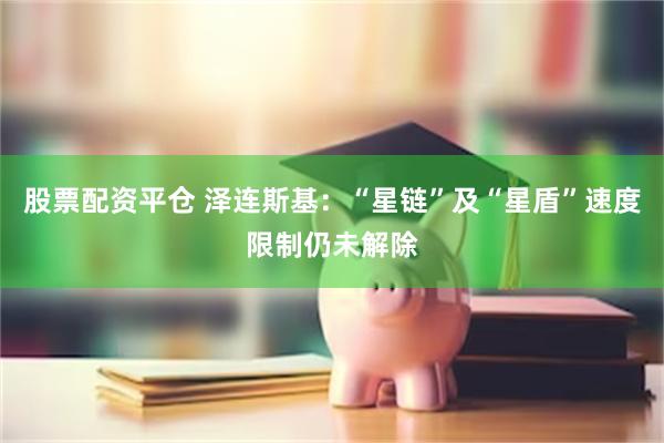 股票配资平仓 泽连斯基：“星链”及“星盾”速度限制仍未解除