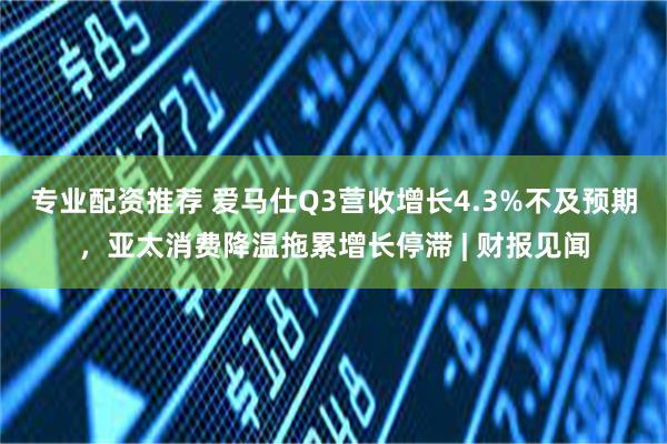 专业配资推荐 爱马仕Q3营收增长4.3%不及预期，亚太消费降温拖累增长停滞 | 财报见闻