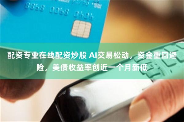 配资专业在线配资炒股 AI交易松动，资金重回避险，美债收益率创近一个月新低