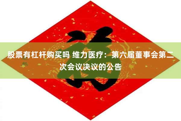 股票有杠杆购买吗 维力医疗：第六届董事会第二次会议决议的公告