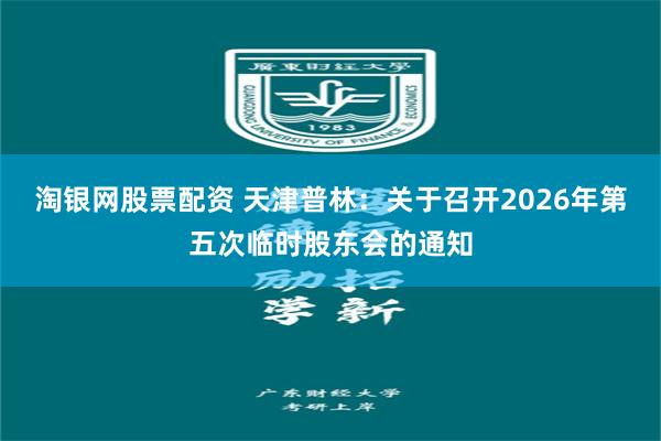 淘银网股票配资 天津普林：关于召开2026年第五次临时股东会的通知