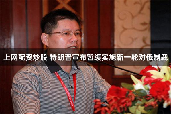 上网配资炒股 特朗普宣布暂缓实施新一轮对俄制裁