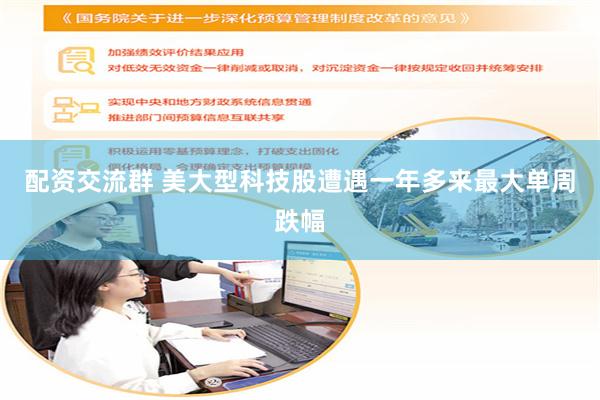 配资交流群 美大型科技股遭遇一年多来最大单周跌幅