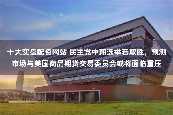 十大实盘配资网站 民主党中期选举若取胜，预测市场与美国商品期货交易委员会或将面临重压