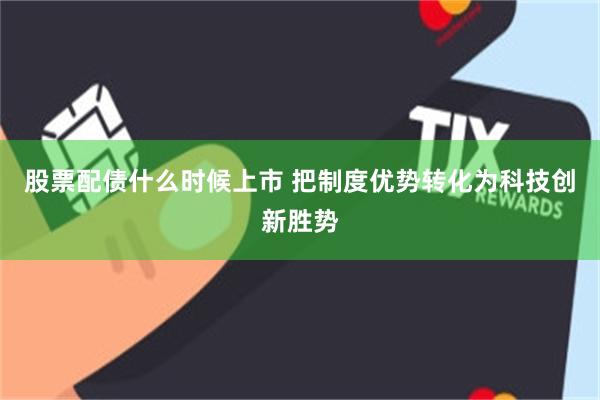 股票配债什么时候上市 把制度优势转化为科技创新胜势
