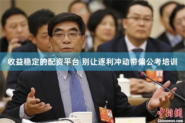 收益稳定的配资平台 别让逐利冲动带偏公考培训