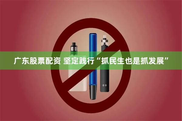广东股票配资 坚定践行“抓民生也是抓发展”